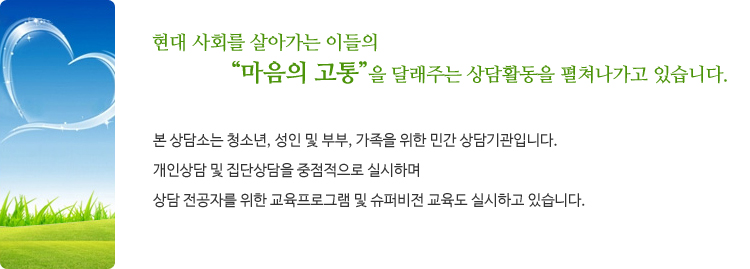 현대 사회를 살아가는 이들의 “마음의 고통”을 달래주는 상담활동을 펼쳐나가고 있습니다. 본 상담소는 청소년, 성인 및 부부, 가족을 위한 민간 상담기관입니다. 개인상담 및 집단상담을 중점적으로 실시하며 상담 전공자를 위한 교육프로그램 및 슈퍼비전 교육도 실시하고 있습니다.